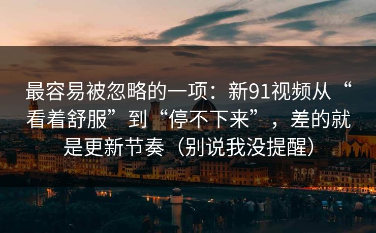 最容易被忽略的一项：新91视频从“看着舒服”到“停不下来”，差的就是更新节奏（别说我没提醒）