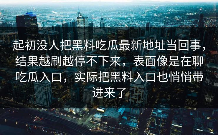 起初没人把黑料吃瓜最新地址当回事，结果越刷越停不下来，表面像是在聊吃瓜入口，实际把黑料入口也悄悄带进来了
