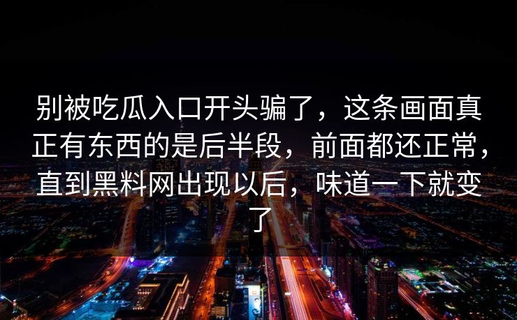 别被吃瓜入口开头骗了，这条画面真正有东西的是后半段，前面都还正常，直到黑料网出现以后，味道一下就变了