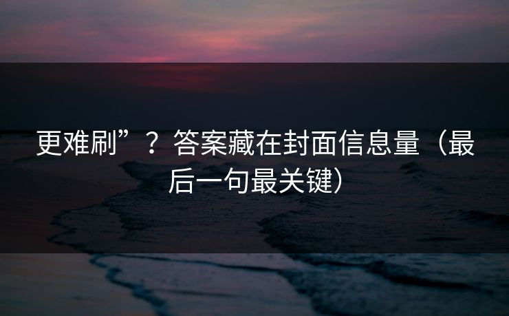 更难刷”？答案藏在封面信息量（最后一句最关键）